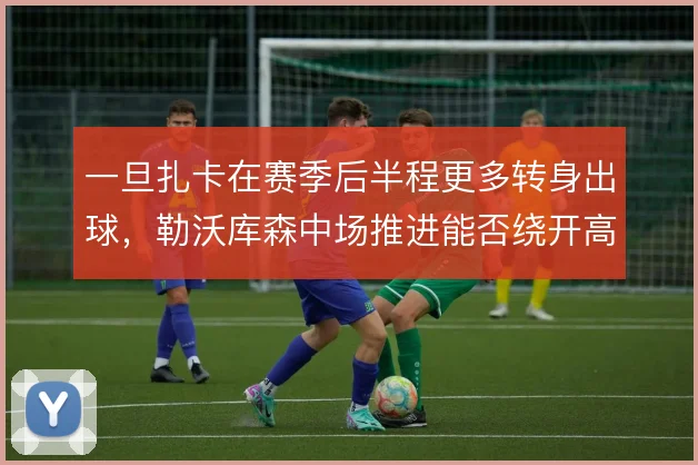 一旦扎卡在赛季后半程更多转身出球，勒沃库森中场推进能否绕开高压