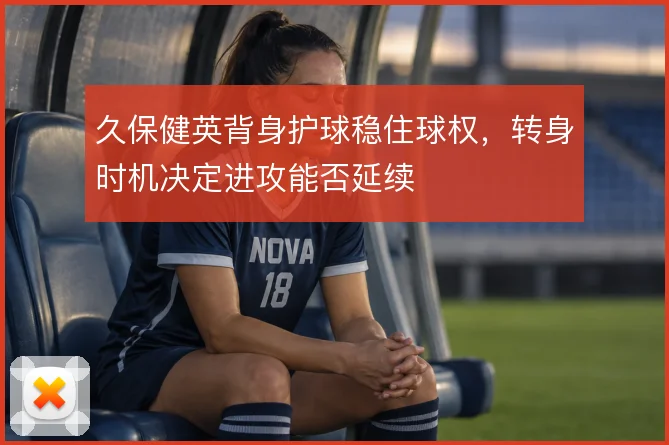久保健英背身护球稳住球权，转身时机决定进攻能否延续