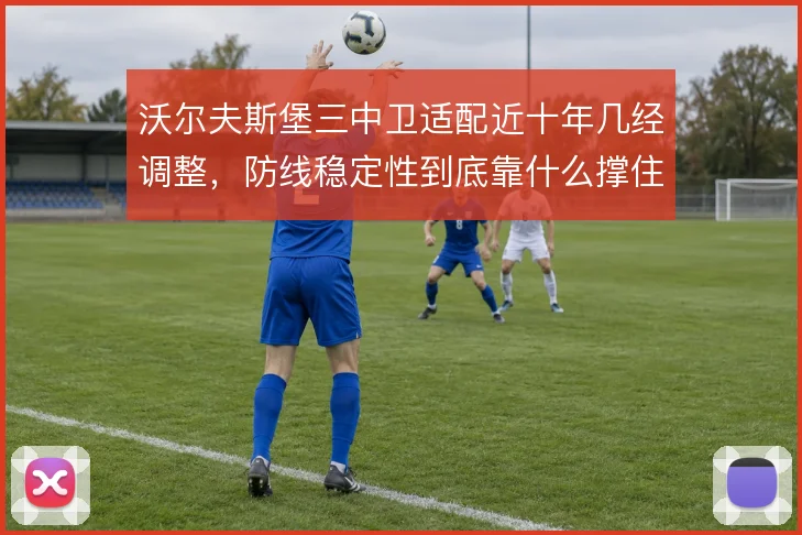 沃尔夫斯堡三中卫适配近十年几经调整，防线稳定性到底靠什么撑住