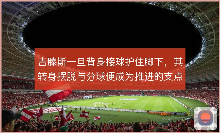 吉滕斯一旦背身接球护住脚下，其转身摆脱与分球便成为推进的支点