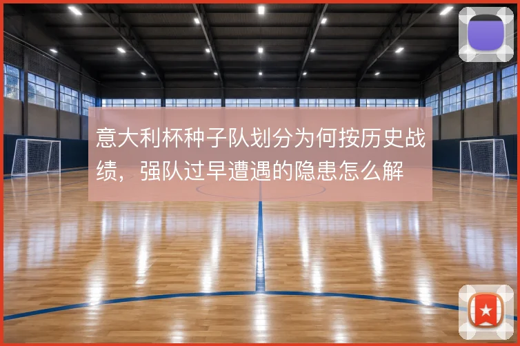 意大利杯种子队划分为何按历史战绩,强队过早遭遇的隐患怎么解