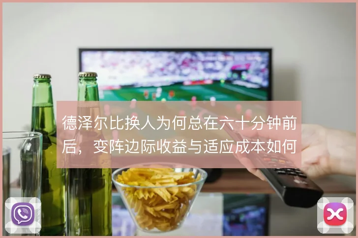 德泽尔比换人为何总在六十分钟前后，变阵边际收益与适应成本如何权衡