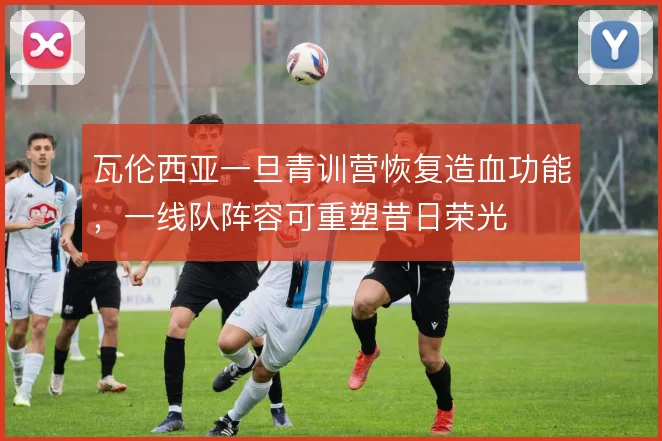 瓦伦西亚一旦青训营恢复造血功能，一线队阵容可重塑昔日荣光