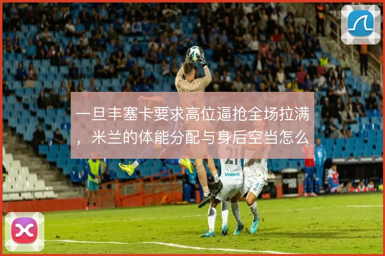 一旦丰塞卡要求高位逼抢全场拉满，米兰的体能分配与身后空当怎么解