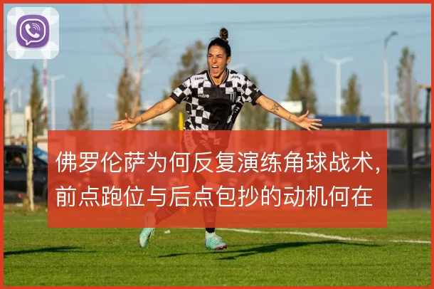 佛罗伦萨为何反复演练角球战术，前点跑位与后点包抄的动机何在