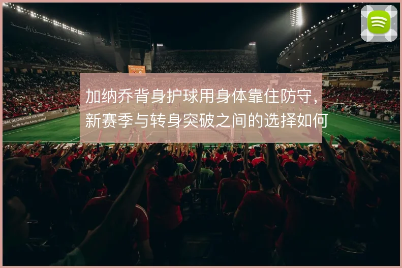 加纳乔背身护球用身体靠住防守，新赛季与转身突破之间的选择如何权衡