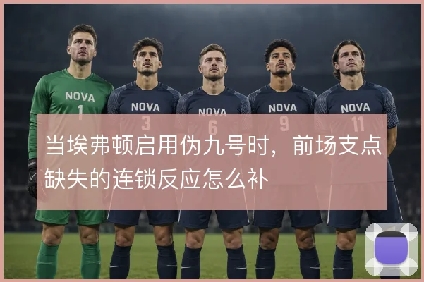 当埃弗顿启用伪九号时，前场支点缺失的连锁反应怎么补