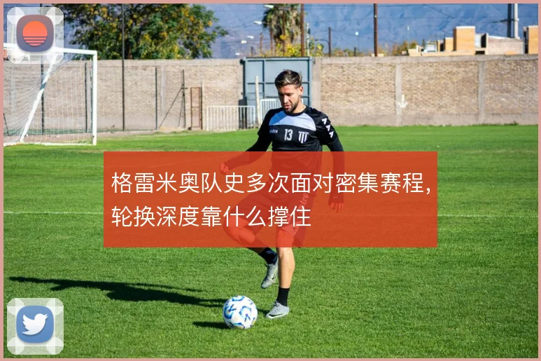 格雷米奥队史多次面对密集赛程，轮换深度靠什么撑住