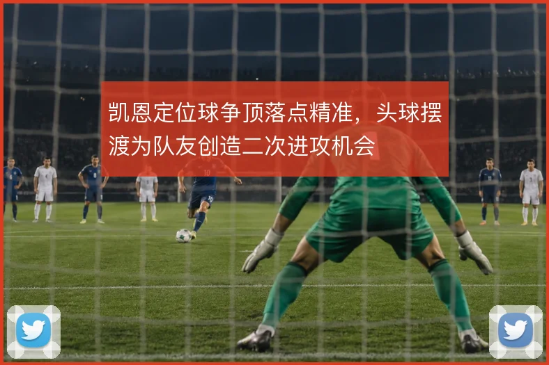 凯恩定位球争顶落点精准，头球摆渡为队友创造二次进攻机会