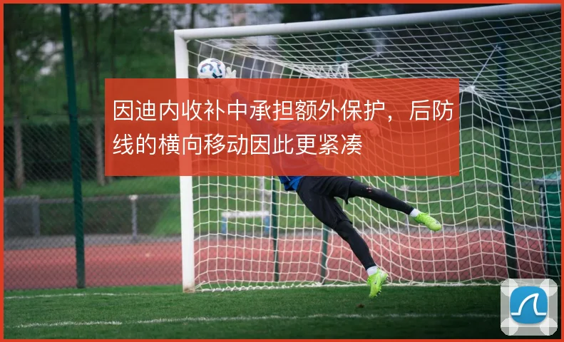 因迪内收补中承担额外保护，后防线的横向移动因此更紧凑