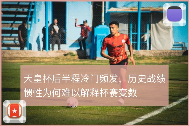 天皇杯后半程冷门频发，历史战绩惯性为何难以解释杯赛变数