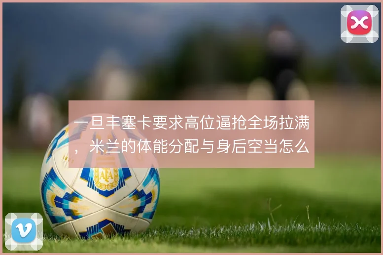 一旦丰塞卡要求高位逼抢全场拉满，米兰的体能分配与身后空当怎么解