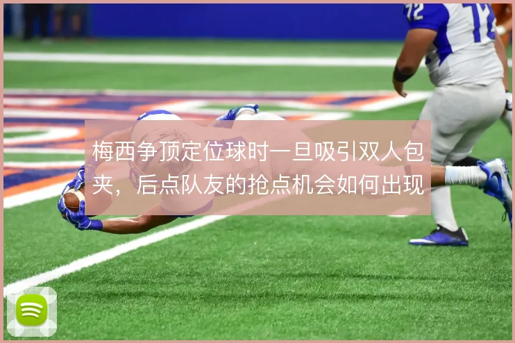 梅西争顶定位球时一旦吸引双人包夹，后点队友的抢点机会如何出现