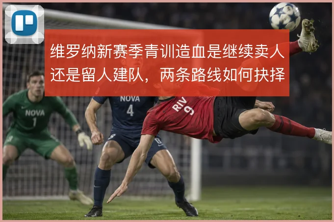 维罗纳新赛季青训造血是继续卖人还是留人建队，两条路线如何抉择