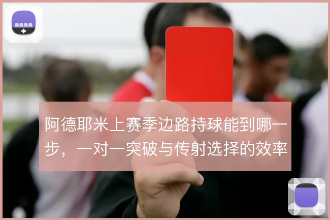 阿德耶米上赛季边路持球能到哪一步,一对一突破与传射选择的效率瓶颈