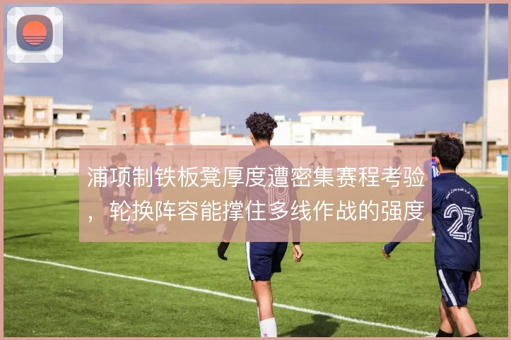 浦项制铁板凳厚度遭密集赛程考验，轮换阵容能撑住多线作战的强度吗