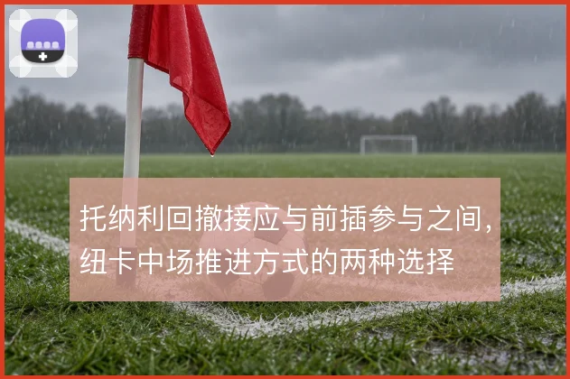 托纳利回撤接应与前插参与之间，纽卡中场推进方式的两种选择