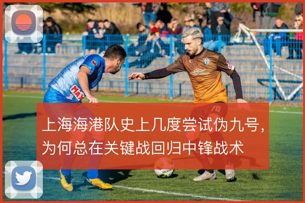 上海海港队史上几度尝试伪九号,为何总在关键战回归中锋战术