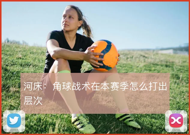 河床：角球战术在本赛季怎么打出层次
