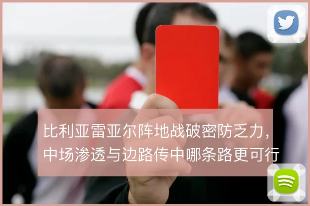 比利亚雷亚尔阵地战破密防乏力,中场渗透与边路传中哪条路更可行