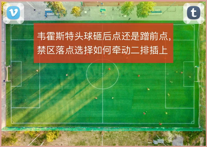 韦霍斯特头球砸后点还是蹭前点，禁区落点选择如何牵动二排插上