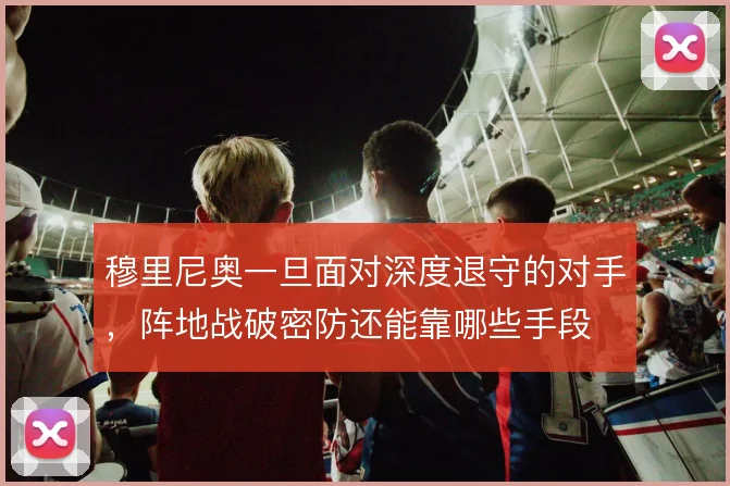 穆里尼奥一旦面对深度退守的对手，阵地战破密防还能靠哪些手段