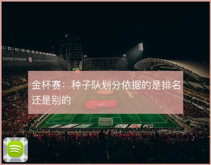 金杯赛：种子队划分依据的是排名还是别的