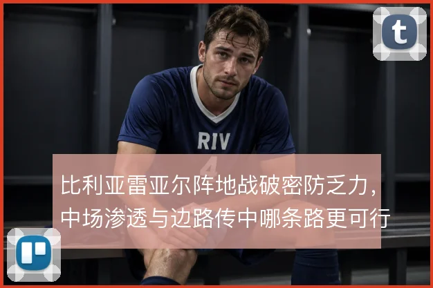 比利亚雷亚尔阵地战破密防乏力,中场渗透与边路传中哪条路更可行